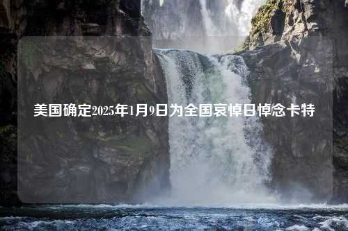 美国确定2025年1月9日为全国哀悼日悼念卡特