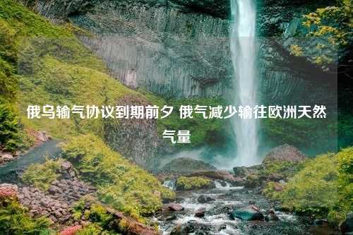 俄乌输气协议到期前夕 俄气减少输往欧洲天然气量