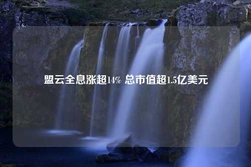 盟云全息涨超14% 总市值超1.5亿美元