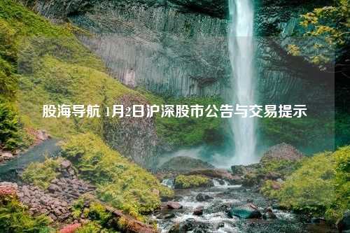 股海导航 1月2日沪深股市公告与交易提示