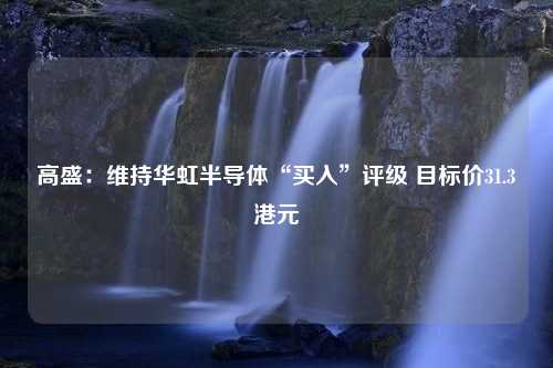 高盛：维持华虹半导体“买入”评级 目标价31.3港元