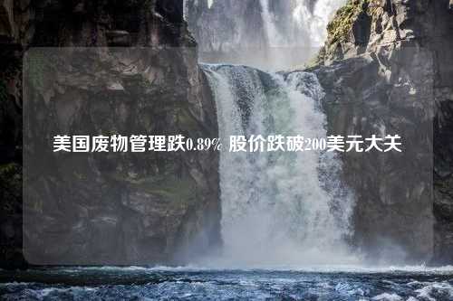 美国废物管理跌0.89% 股价跌破200美元大关