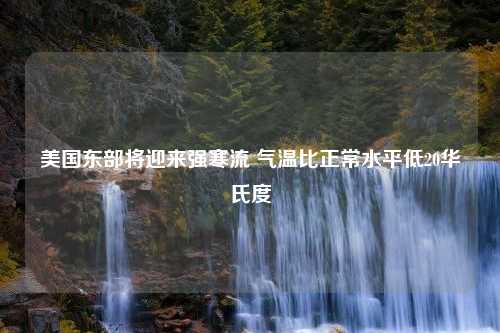 美国东部将迎来强寒流 气温比正常水平低20华氏度