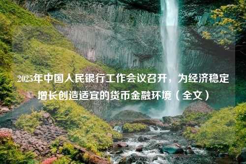 2025年中国人民银行工作会议召开，为经济稳定增长创造适宜的货币金融环境（全文）